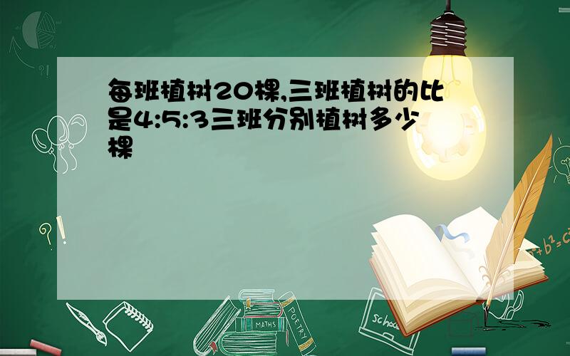 每班植树20棵,三班植树的比是4:5:3三班分别植树多少棵