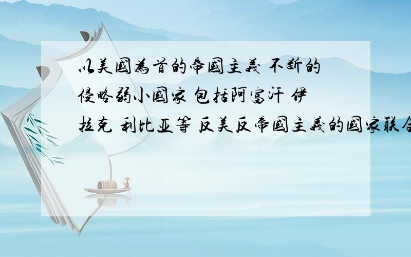 以美国为首的帝国主义 不断的侵略弱小国家 包括阿富汗 伊拉克 利比亚等 反美反帝国主义的国家联合起来