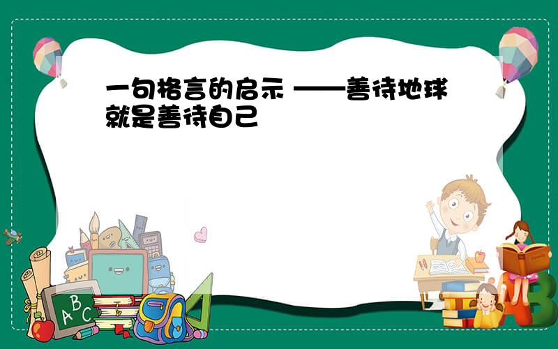 一句格言的启示 ——善待地球就是善待自己