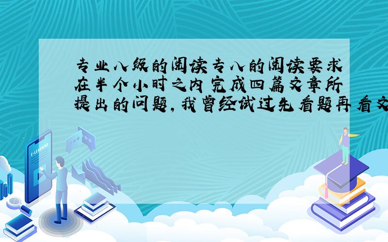 专业八级的阅读专八的阅读要求在半个小时之内完成四篇文章所提出的问题，我曾经试过先看题再看文章，发现这样也会时间不够用；请