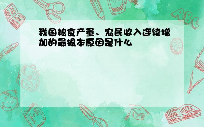 我国粮食产量、农民收入连续增加的最根本原因是什么