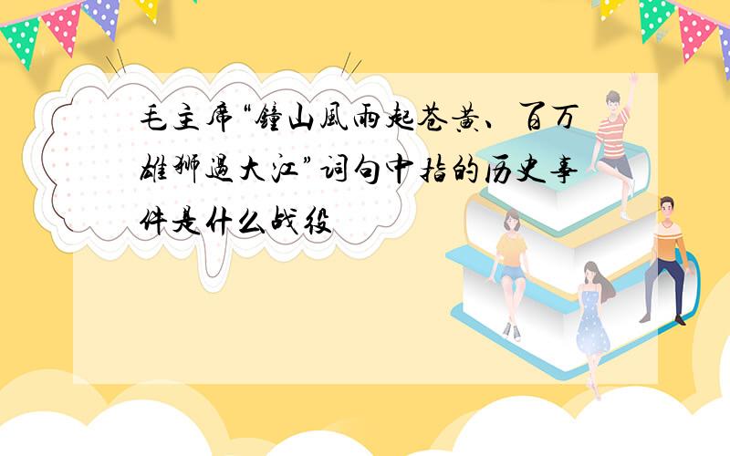 毛主席“钟山风雨起苍黄、百万雄狮过大江”词句中指的历史事件是什么战役