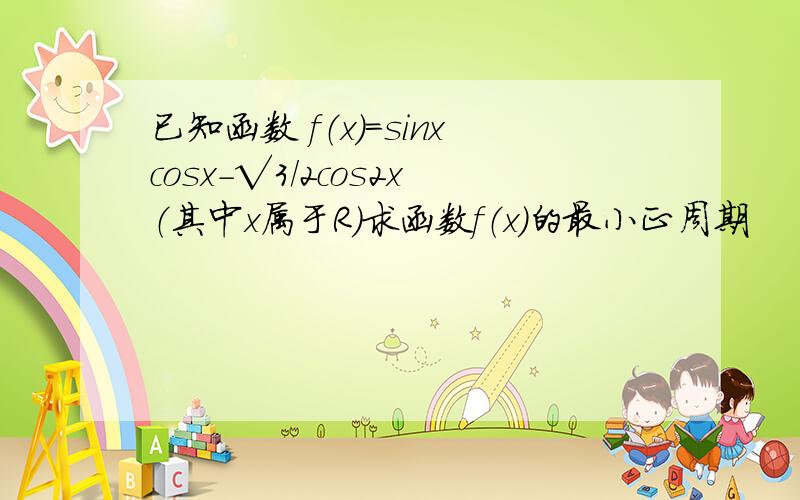 已知函数 f（x）=sinxcosx-√3/2cos2x（其中x属于R）求函数f（x）的最小正周期