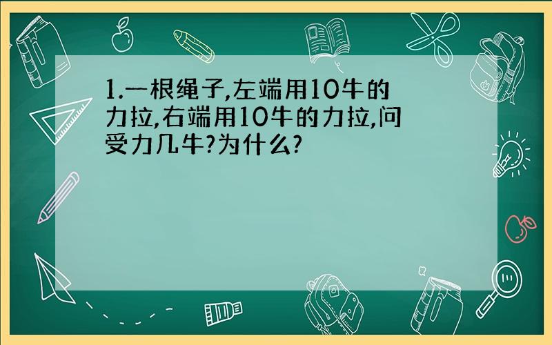 1.一根绳子,左端用10牛的力拉,右端用10牛的力拉,问受力几牛?为什么?