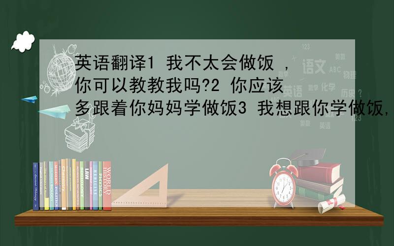 英语翻译1 我不太会做饭 ,你可以教教我吗?2 你应该 多跟着你妈妈学做饭3 我想跟你学做饭,希望你能多帮帮我.4 他做