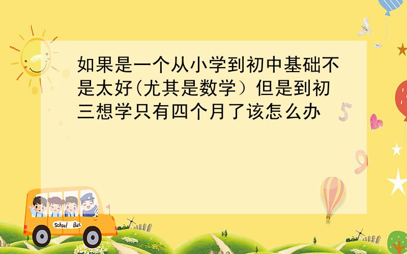 如果是一个从小学到初中基础不是太好(尤其是数学）但是到初三想学只有四个月了该怎么办