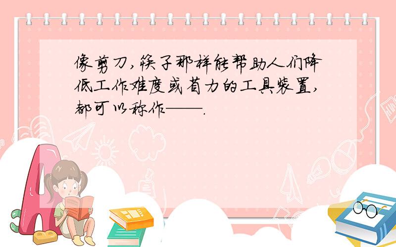 像剪刀,筷子那样能帮助人们降低工作难度或省力的工具装置,都可以称作——.