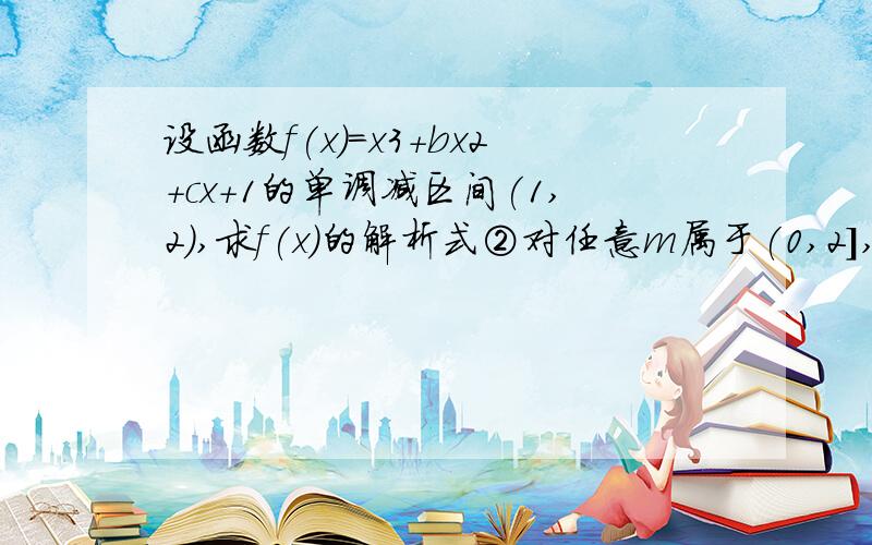 设函数f(x)=x3+bx2+cx+1的单调减区间(1,2),求f(x)的解析式②对任意m属于(0,2],关于x的不等式