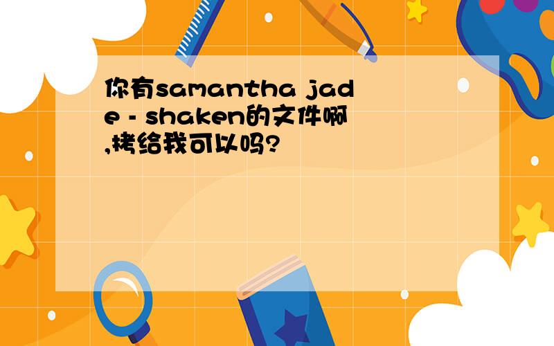 你有samantha jade - shaken的文件啊,拷给我可以吗?