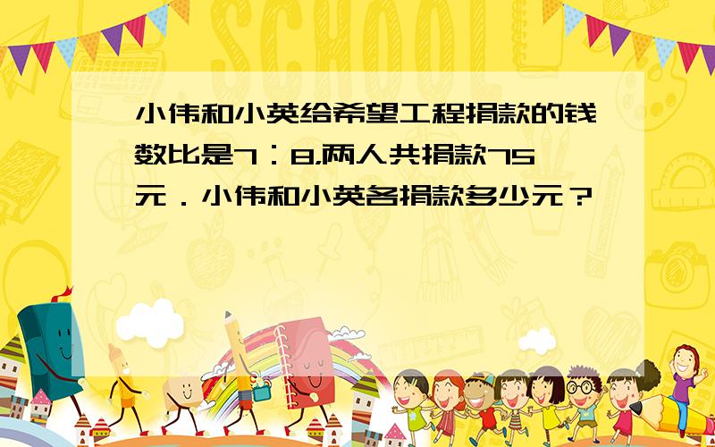 小伟和小英给希望工程捐款的钱数比是7：8，两人共捐款75元．小伟和小英各捐款多少元？