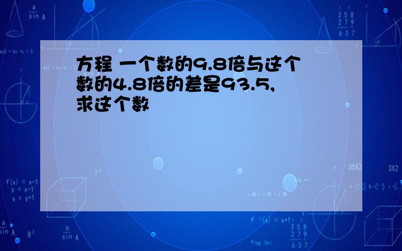 方程 一个数的9.8倍与这个数的4.8倍的差是93.5,求这个数