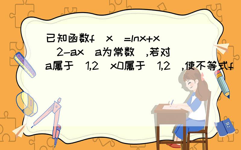 已知函数f(x)=lnx+x^2-ax(a为常数),若对a属于（1,2）x0属于[1,2],使不等式f（x0）>mlna