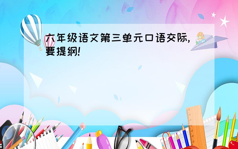 六年级语文第三单元口语交际,要提纲!