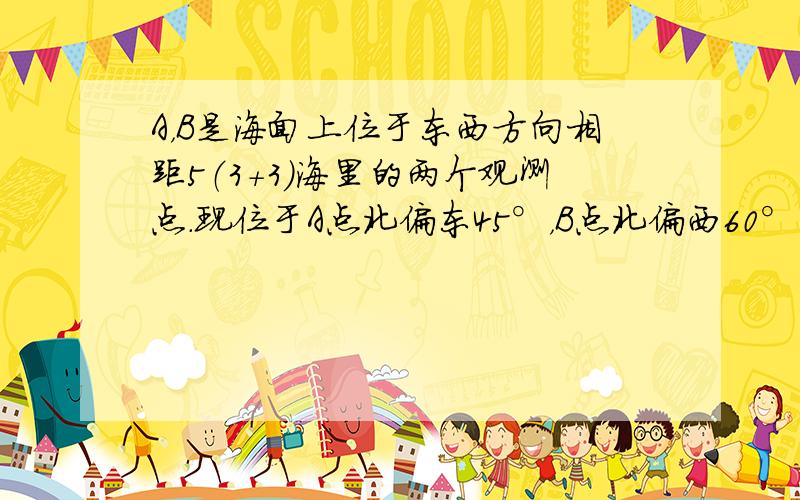 A，B是海面上位于东西方向相距5（3+3）海里的两个观测点.现位于A点北偏东45°，B点北偏西60°的D点有一艘轮船发出