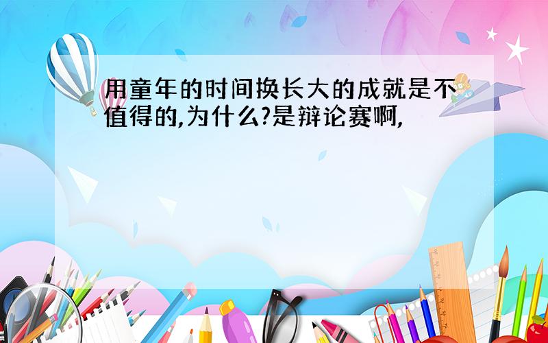 用童年的时间换长大的成就是不值得的,为什么?是辩论赛啊,