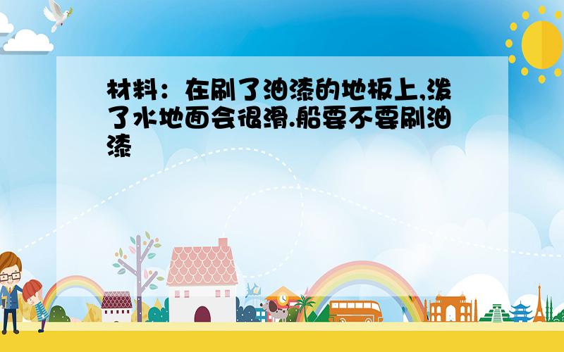 材料：在刷了油漆的地板上,泼了水地面会很滑.船要不要刷油漆