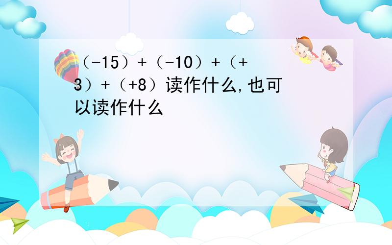 （-15）+（-10）+（+3）+（+8）读作什么,也可以读作什么