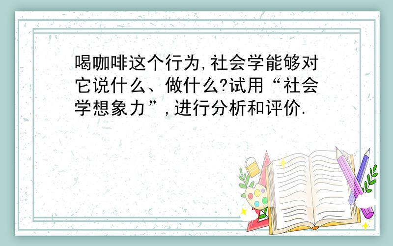 喝咖啡这个行为,社会学能够对它说什么、做什么?试用“社会学想象力”,进行分析和评价.