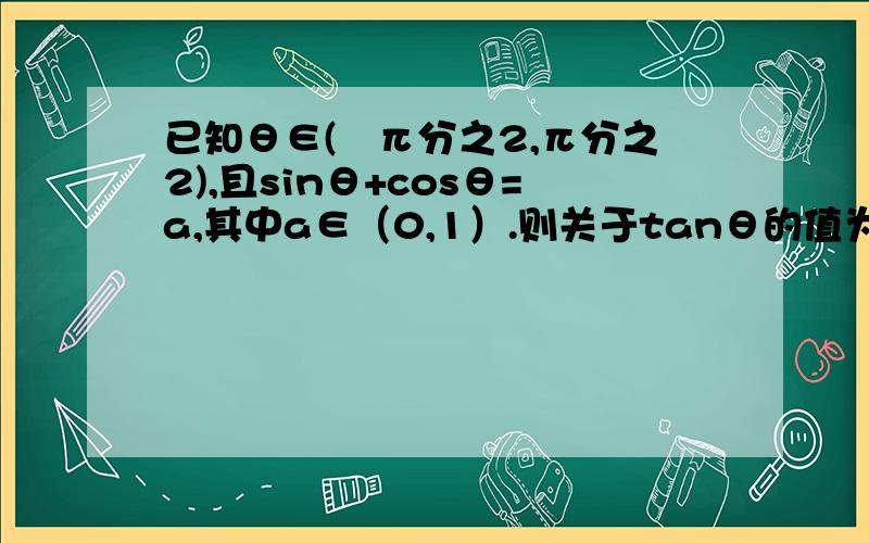 已知θ∈(﹣π分之2,π分之2),且sinθ+cosθ=a,其中a∈（0,1）.则关于tanθ的值为?