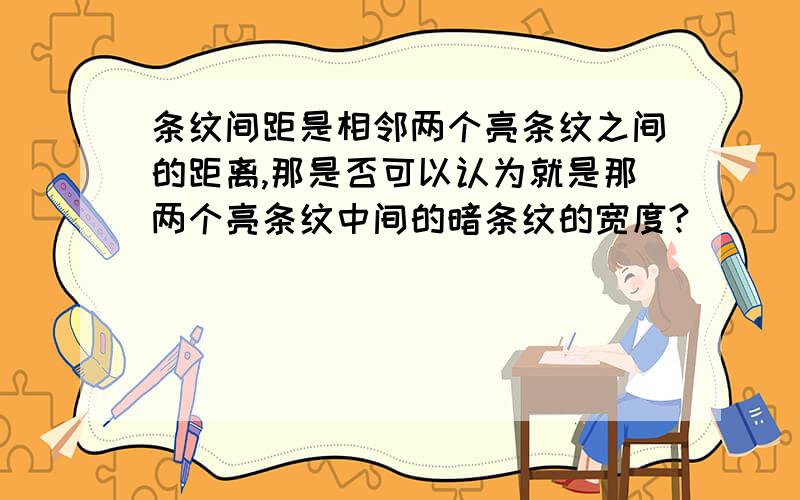 条纹间距是相邻两个亮条纹之间的距离,那是否可以认为就是那两个亮条纹中间的暗条纹的宽度?