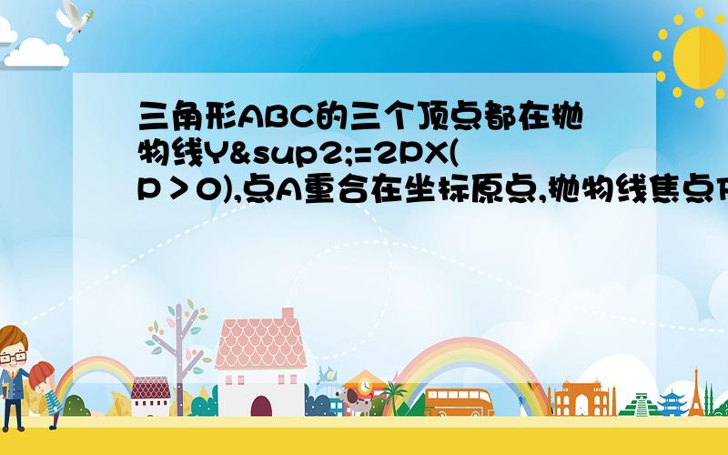 三角形ABC的三个顶点都在抛物线Y²=2PX(P＞0),点A重合在坐标原点,抛物线焦点F恰好是三角形ABC的垂