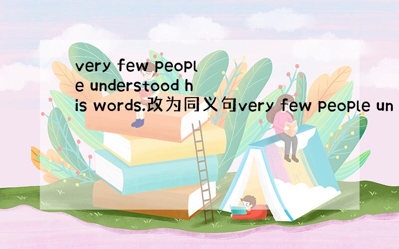 very few people understood his words.改为同义句very few people un