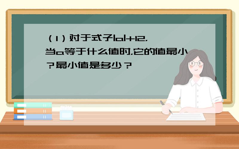 （1）对于式子|a|+12，当a等于什么值时，它的值最小？最小值是多少？