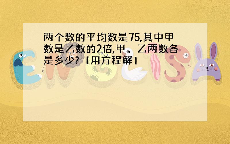 两个数的平均数是75,其中甲数是乙数的2倍,甲、乙两数各是多少?【用方程解】