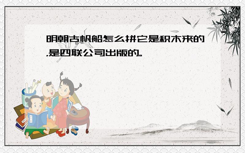 明朝古帆船怎么拼它是积木来的，是四联公司出版的。