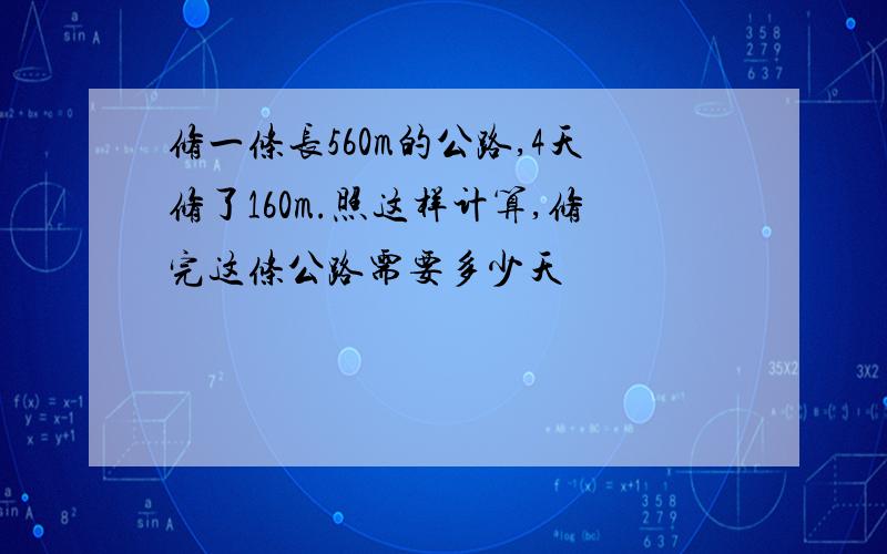 修一条长560m的公路,4天修了160m.照这样计算,修完这条公路需要多少天