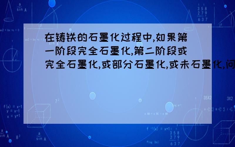 在铸铁的石墨化过程中,如果第一阶段完全石墨化,第二阶段或完全石墨化,或部分石墨化,或未石墨化,问它们各得何种组织铸铁?