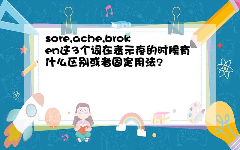 sore,ache,broken这3个词在表示疼的时候有什么区别或者固定用法?