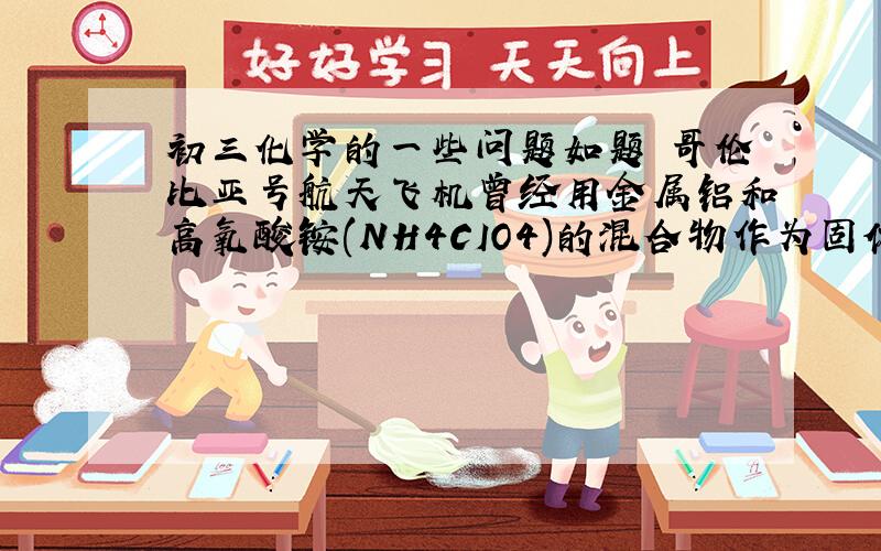 初三化学的一些问题如题 哥伦比亚号航天飞机曾经用金属铝和高氧酸铵(NH4CIO4)的混合物作为固体燃料.加热铝粉使其被氧