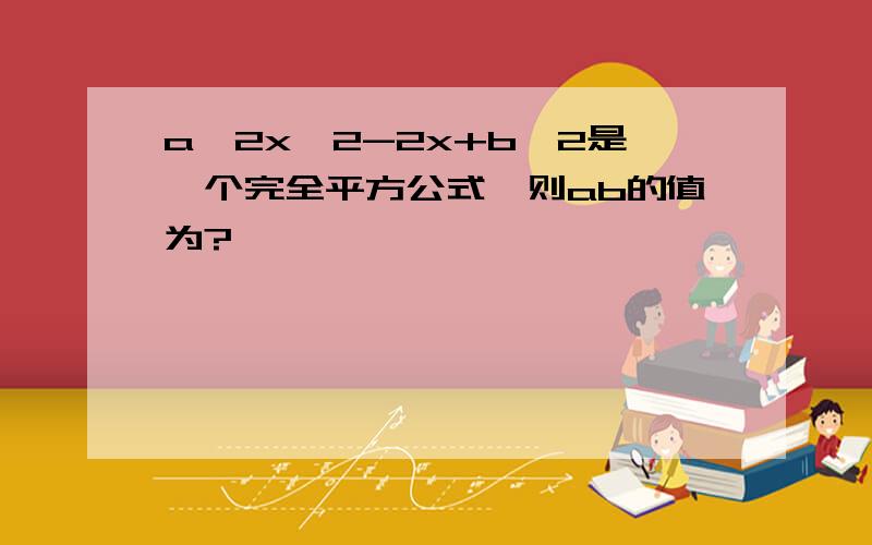 a^2x^2-2x+b^2是一个完全平方公式,则ab的值为?