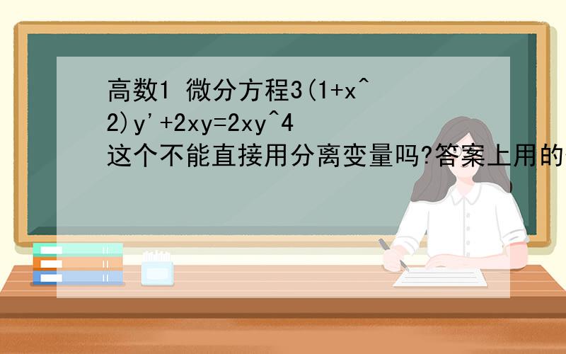 高数1 微分方程3(1+x^2)y'+2xy=2xy^4这个不能直接用分离变量吗?答案上用的伯努利方程.而我用分离变量求