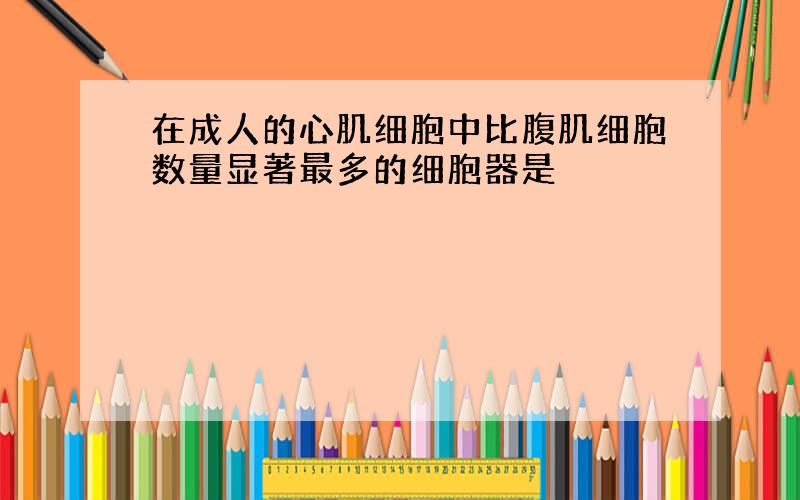 在成人的心肌细胞中比腹肌细胞数量显著最多的细胞器是