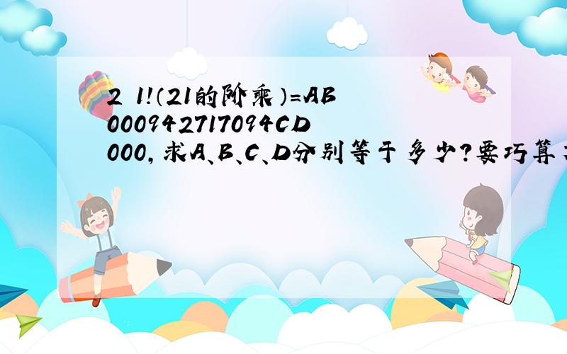 2　1!（21的阶乘）=AB000942717094CD000,求A、B、C、D分别等于多少?要巧算方法,按计算器我也会