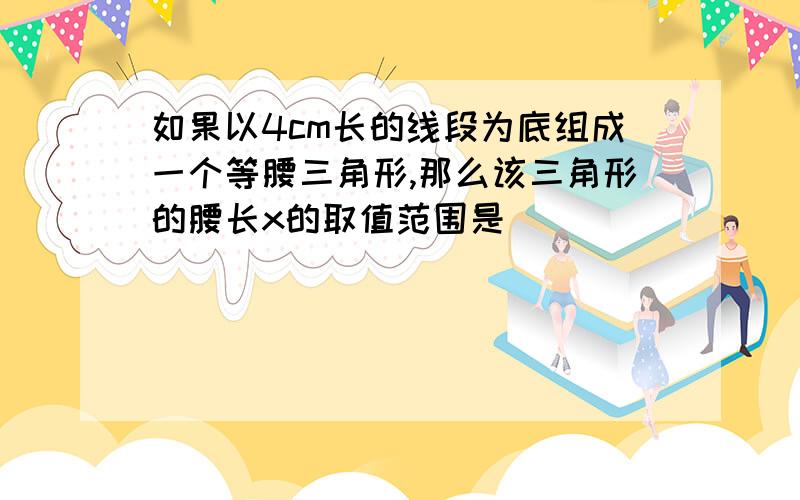 如果以4cm长的线段为底组成一个等腰三角形,那么该三角形的腰长x的取值范围是