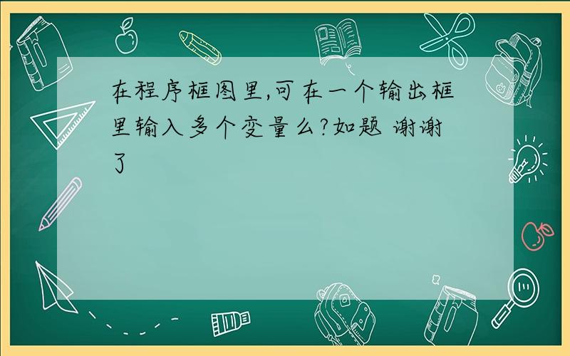 在程序框图里,可在一个输出框里输入多个变量么?如题 谢谢了