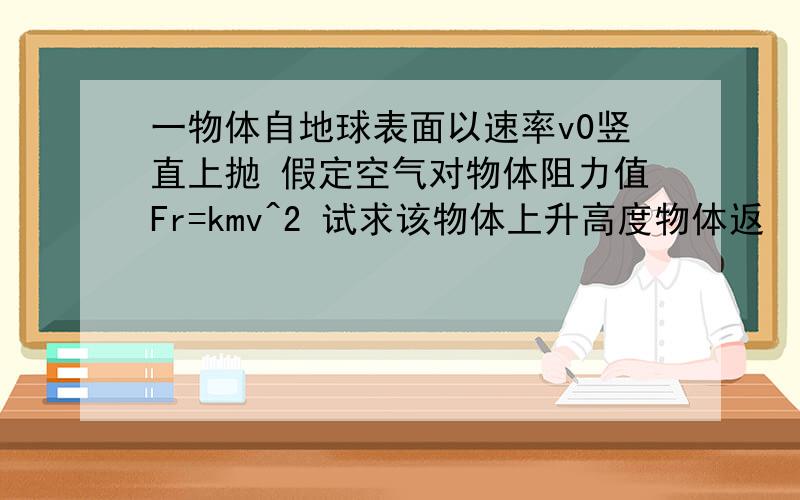 一物体自地球表面以速率v0竖直上抛 假定空气对物体阻力值Fr=kmv^2 试求该物体上升高度物体返