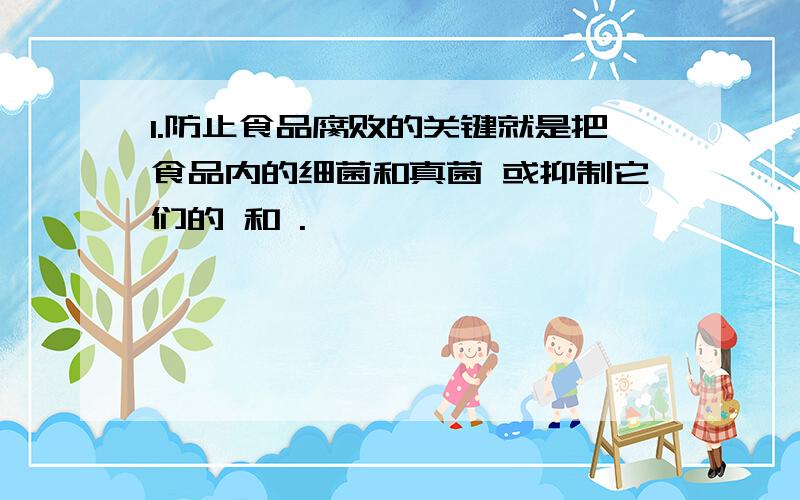 1.防止食品腐败的关键就是把食品内的细菌和真菌 或抑制它们的 和 .