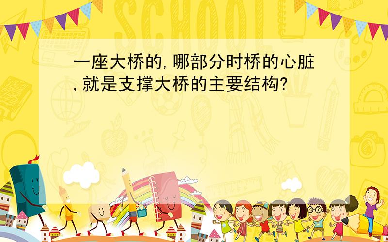 一座大桥的,哪部分时桥的心脏,就是支撑大桥的主要结构?