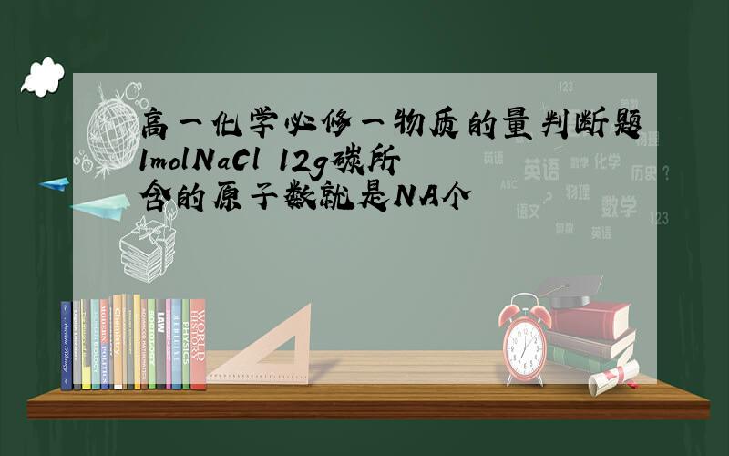 高一化学必修一物质的量判断题1molNaCl 12g碳所含的原子数就是NA个