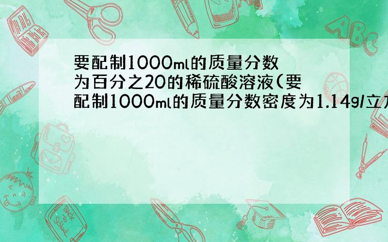 要配制1000ml的质量分数为百分之20的稀硫酸溶液(要配制1000ml的质量分数密度为1.14g/立方厘米) 需要溶质