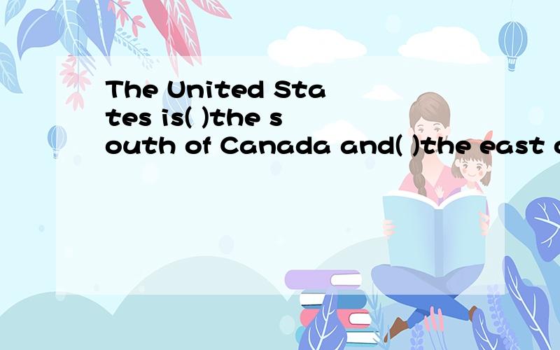 The United States is( )the south of Canada and( )the east of