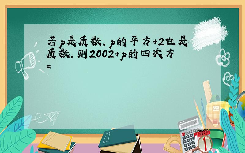 若p是质数,p的平方+2也是质数,则2002+p的四次方=