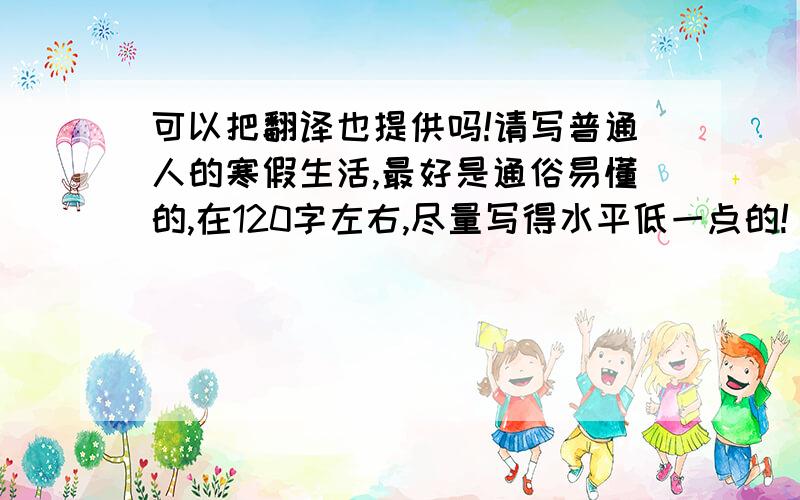 可以把翻译也提供吗!请写普通人的寒假生活,最好是通俗易懂的,在120字左右,尽量写得水平低一点的!