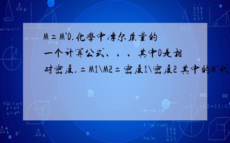 M=M'D.化学中摩尔质量的一个计算公式、、、其中D是相对密度.=M1\M2=密度1\密度2 其中的M'代表什么?谢些