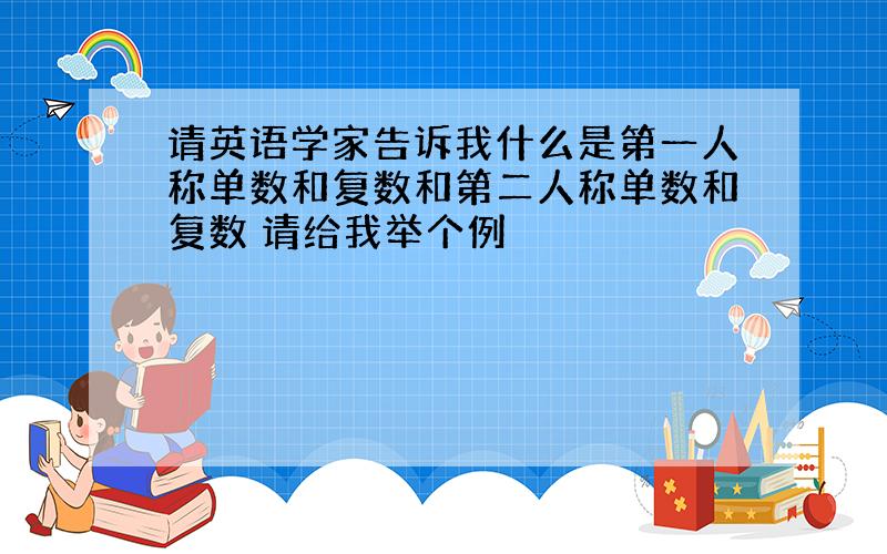 请英语学家告诉我什么是第一人称单数和复数和第二人称单数和复数 请给我举个例