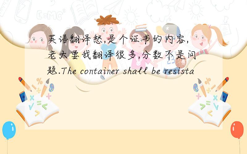 英语翻译愁,是个证书的内容,老大要我翻译很多,分数不是问题.The container shall be resista